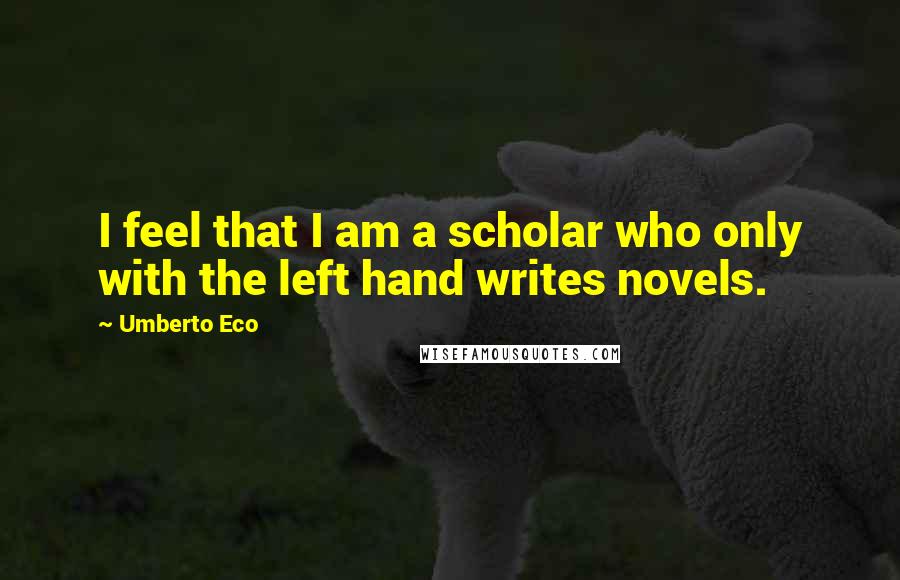 Umberto Eco quotes: I feel that I am a scholar who only with the left hand writes novels.