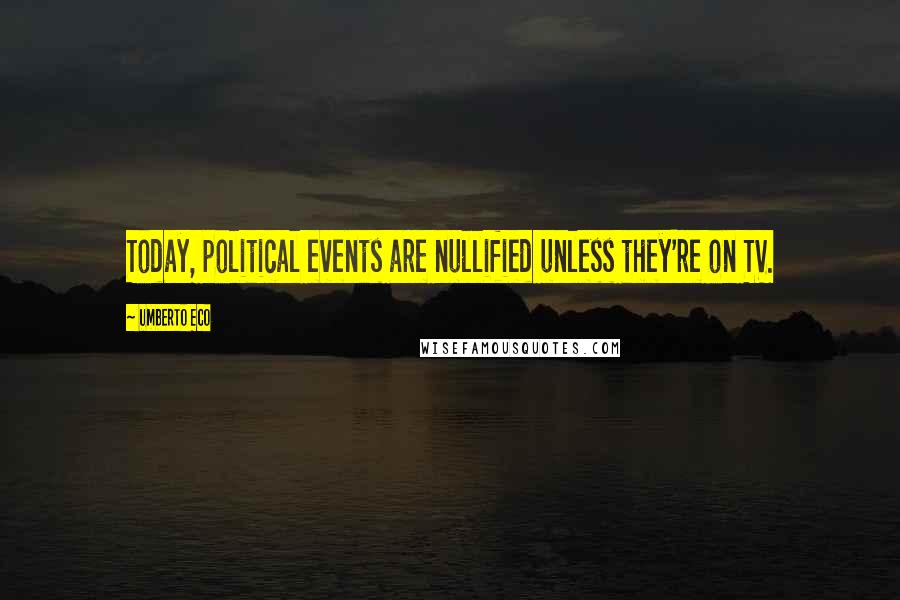 Umberto Eco quotes: Today, political events are nullified unless they're on TV.