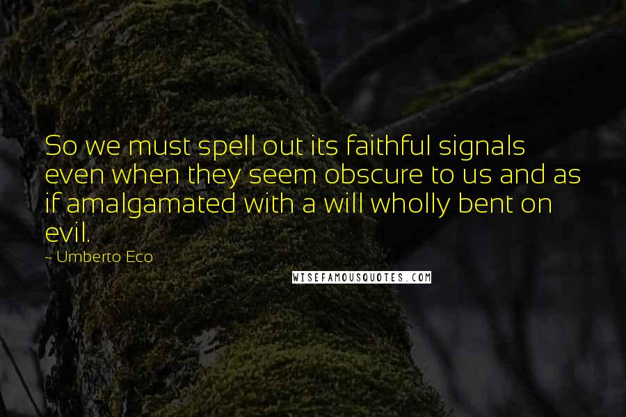 Umberto Eco quotes: So we must spell out its faithful signals even when they seem obscure to us and as if amalgamated with a will wholly bent on evil.