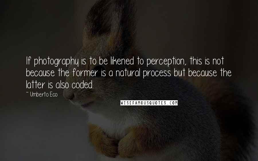 Umberto Eco quotes: If photography is to be likened to perception, this is not because the former is a natural process but because the latter is also coded.