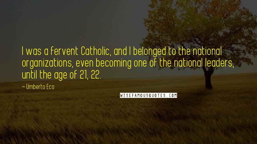 Umberto Eco quotes: I was a fervent Catholic, and I belonged to the national organizations, even becoming one of the national leaders, until the age of 21, 22.