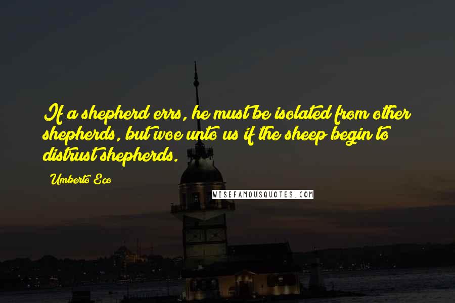 Umberto Eco quotes: If a shepherd errs, he must be isolated from other shepherds, but woe unto us if the sheep begin to distrust shepherds.