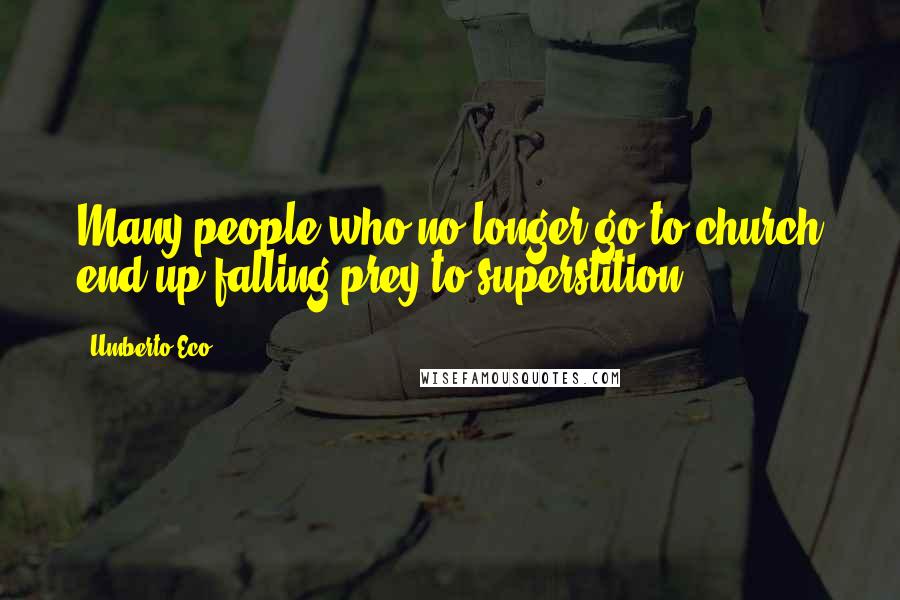 Umberto Eco quotes: Many people who no longer go to church end up falling prey to superstition.