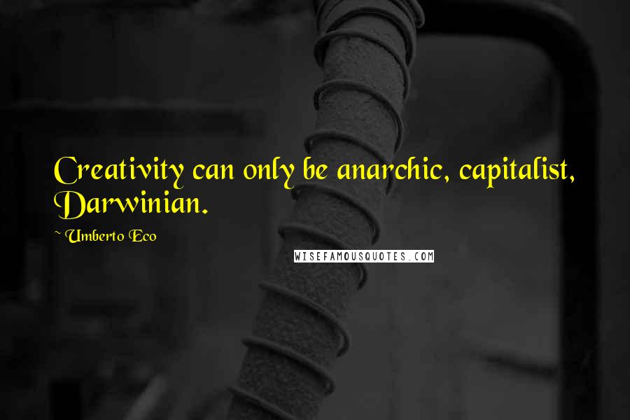 Umberto Eco quotes: Creativity can only be anarchic, capitalist, Darwinian.