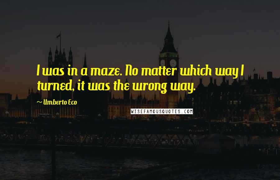 Umberto Eco quotes: I was in a maze. No matter which way I turned, it was the wrong way.