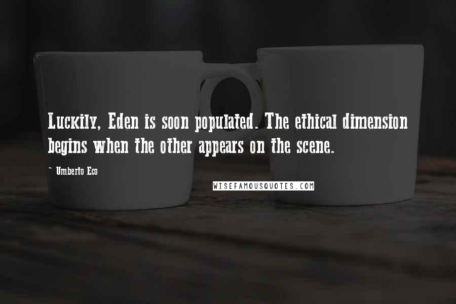 Umberto Eco quotes: Luckily, Eden is soon populated. The ethical dimension begins when the other appears on the scene.