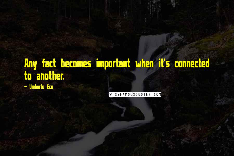 Umberto Eco quotes: Any fact becomes important when it's connected to another.