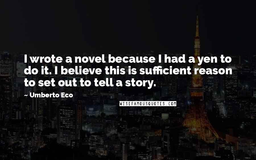 Umberto Eco quotes: I wrote a novel because I had a yen to do it. I believe this is sufficient reason to set out to tell a story.