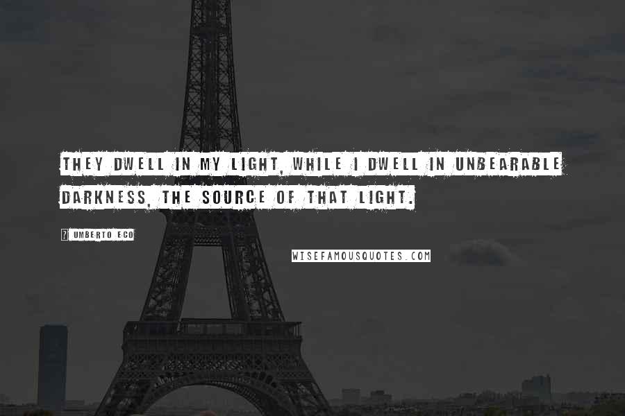 Umberto Eco quotes: They dwell in my light, while I dwell in unbearable darkness, the source of that light.