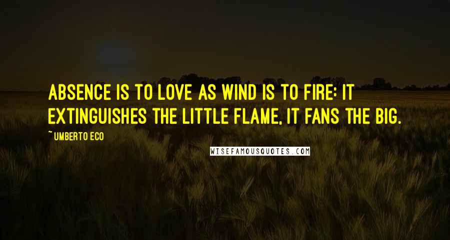 Umberto Eco quotes: Absence is to love as wind is to fire: it extinguishes the little flame, it fans the big.