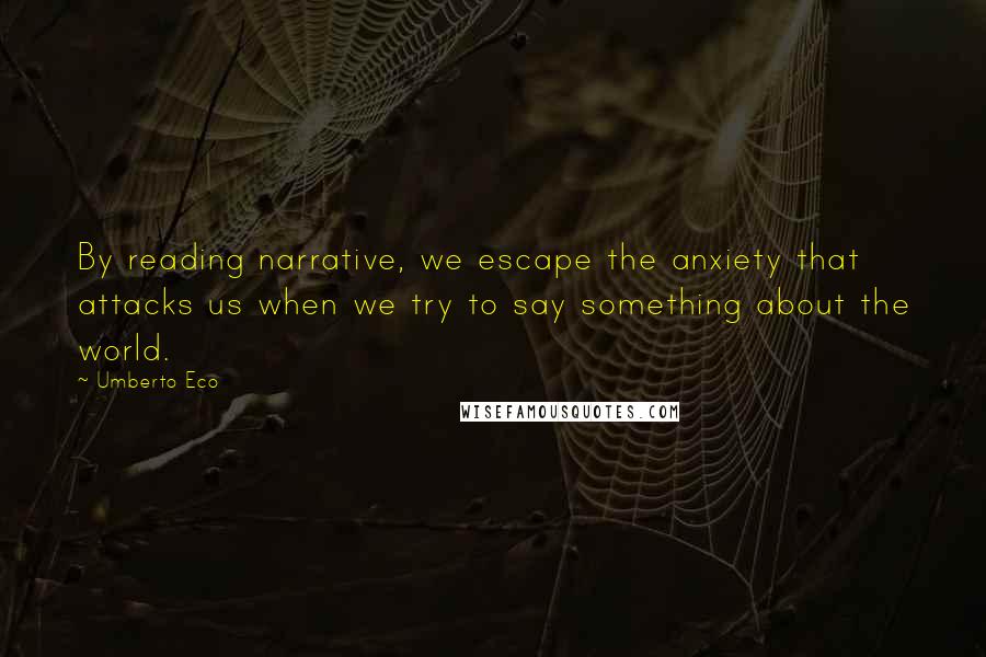 Umberto Eco quotes: By reading narrative, we escape the anxiety that attacks us when we try to say something about the world.