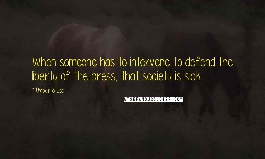 Umberto Eco quotes: When someone has to intervene to defend the liberty of the press, that society is sick.