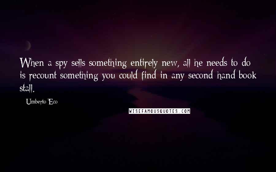Umberto Eco quotes: When a spy sells something entirely new, all he needs to do is recount something you could find in any second-hand book stall.