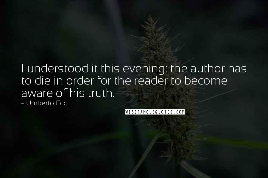 Umberto Eco quotes: I understood it this evening: the author has to die in order for the reader to become aware of his truth.