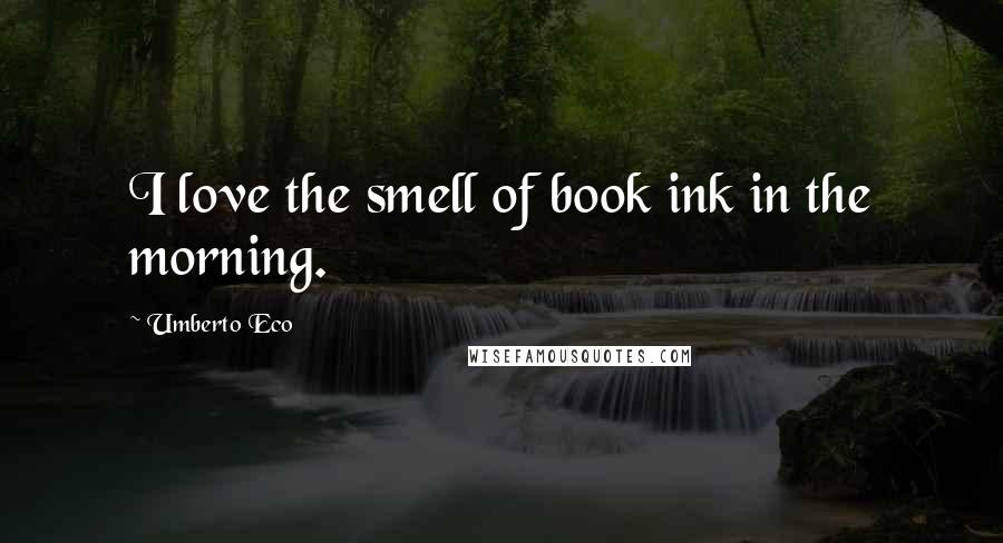 Umberto Eco quotes: I love the smell of book ink in the morning.