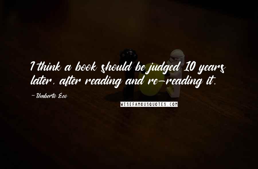 Umberto Eco quotes: I think a book should be judged 10 years later, after reading and re-reading it.