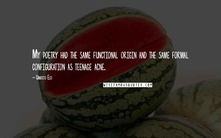 Umberto Eco quotes: My poetry had the same functional origin and the same formal configuration as teenage acne.