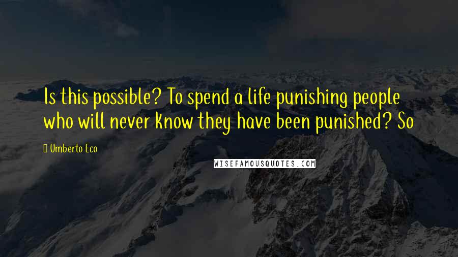 Umberto Eco quotes: Is this possible? To spend a life punishing people who will never know they have been punished? So