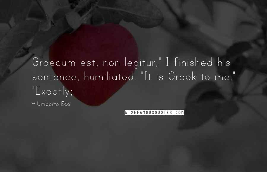 Umberto Eco quotes: Graecum est, non legitur," I finished his sentence, humiliated. "It is Greek to me." "Exactly;