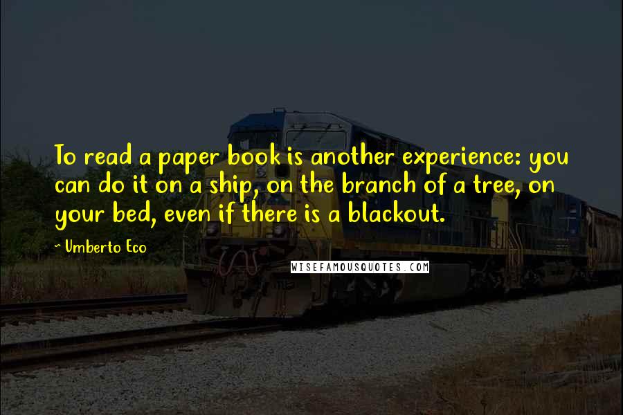 Umberto Eco quotes: To read a paper book is another experience: you can do it on a ship, on the branch of a tree, on your bed, even if there is a blackout.