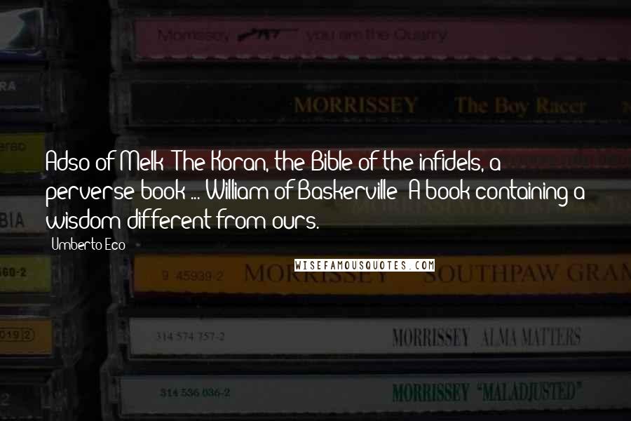 Umberto Eco quotes: Adso of Melk: The Koran, the Bible of the infidels, a perverse book ... William of Baskerville: A book containing a wisdom different from ours.