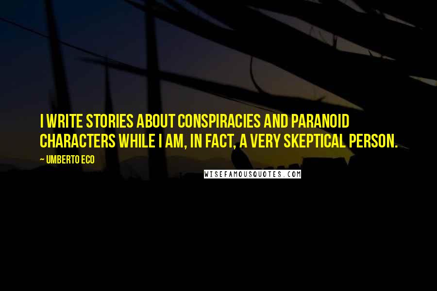 Umberto Eco quotes: I write stories about conspiracies and paranoid characters while I am, in fact, a very skeptical person.