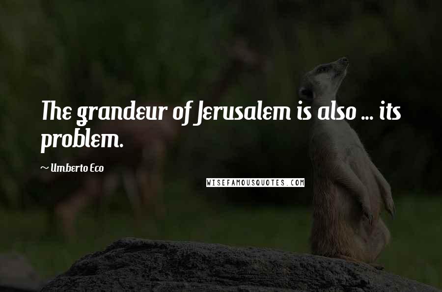 Umberto Eco quotes: The grandeur of Jerusalem is also ... its problem.