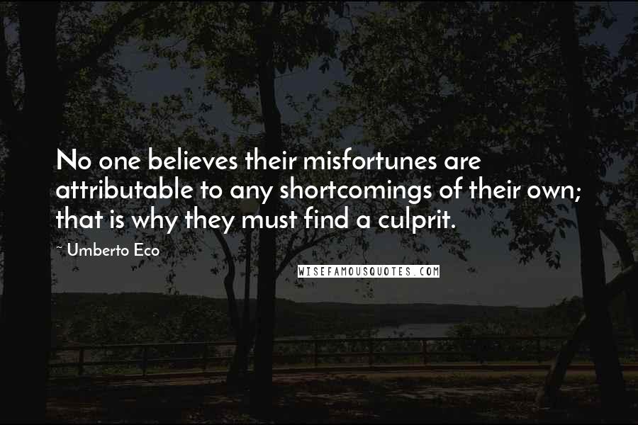 Umberto Eco quotes: No one believes their misfortunes are attributable to any shortcomings of their own; that is why they must find a culprit.