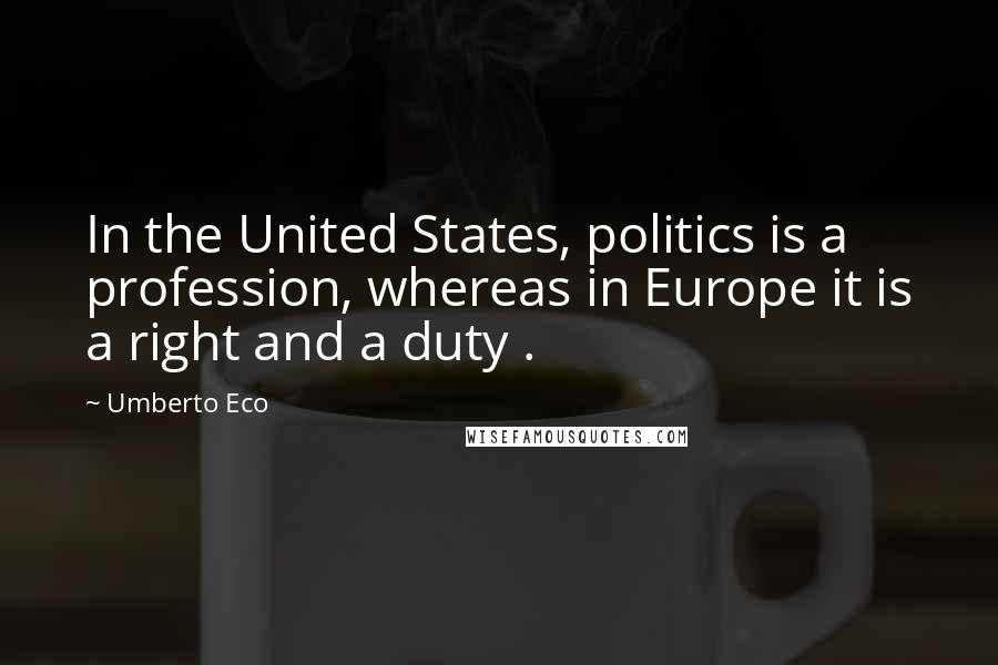 Umberto Eco quotes: In the United States, politics is a profession, whereas in Europe it is a right and a duty .