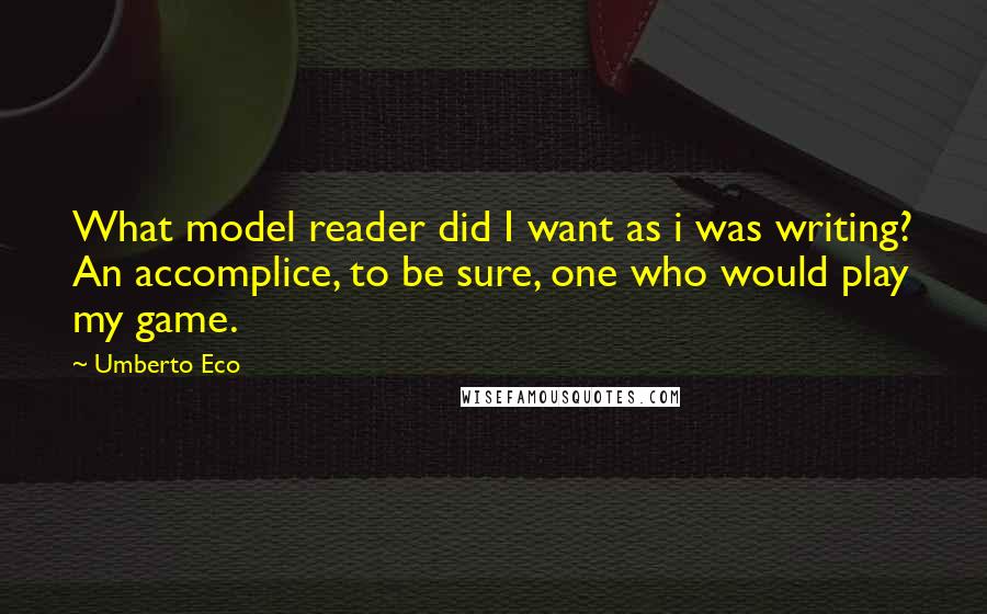 Umberto Eco quotes: What model reader did I want as i was writing? An accomplice, to be sure, one who would play my game.