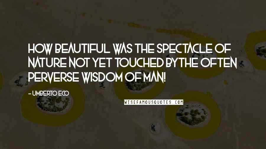 Umberto Eco quotes: How beautiful was the spectacle of nature not yet touched bythe often perverse wisdom of man!