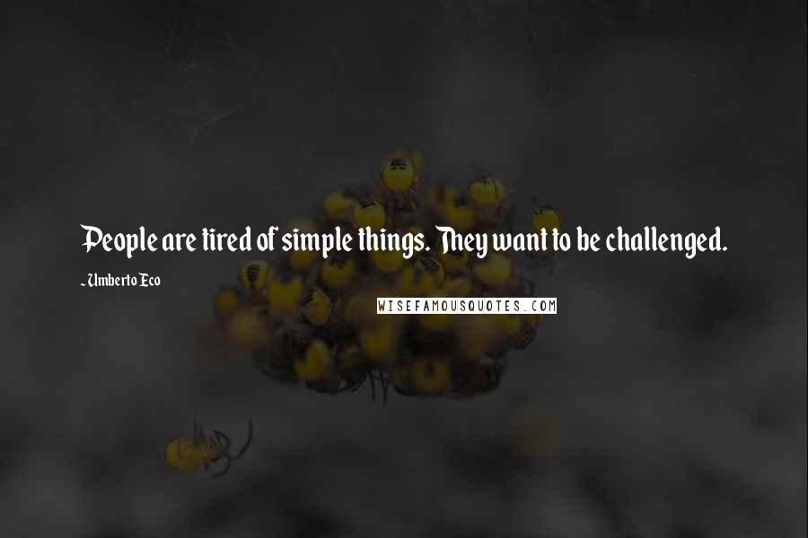 Umberto Eco quotes: People are tired of simple things. They want to be challenged.