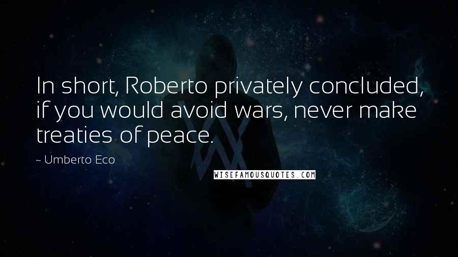 Umberto Eco quotes: In short, Roberto privately concluded, if you would avoid wars, never make treaties of peace.