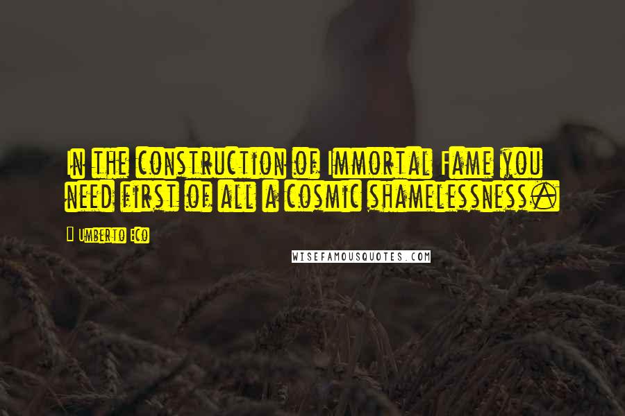 Umberto Eco quotes: In the construction of Immortal Fame you need first of all a cosmic shamelessness.