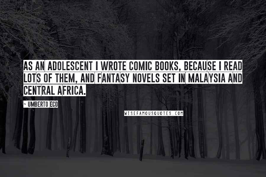 Umberto Eco quotes: As an adolescent I wrote comic books, because I read lots of them, and fantasy novels set in Malaysia and Central Africa.