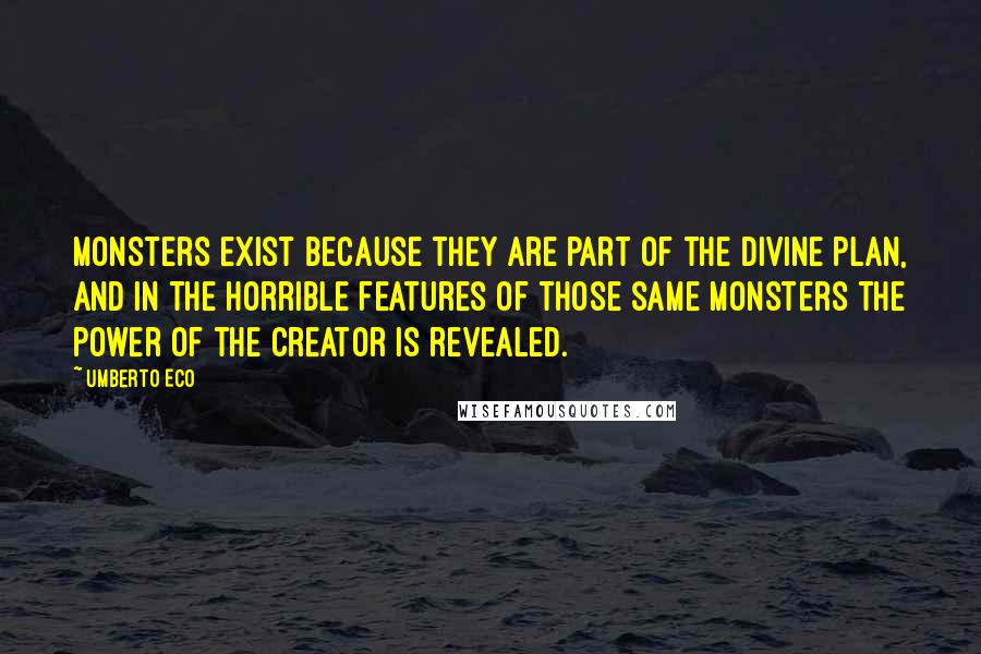 Umberto Eco quotes: Monsters exist because they are part of the divine plan, and in the horrible features of those same monsters the power of the creator is revealed.