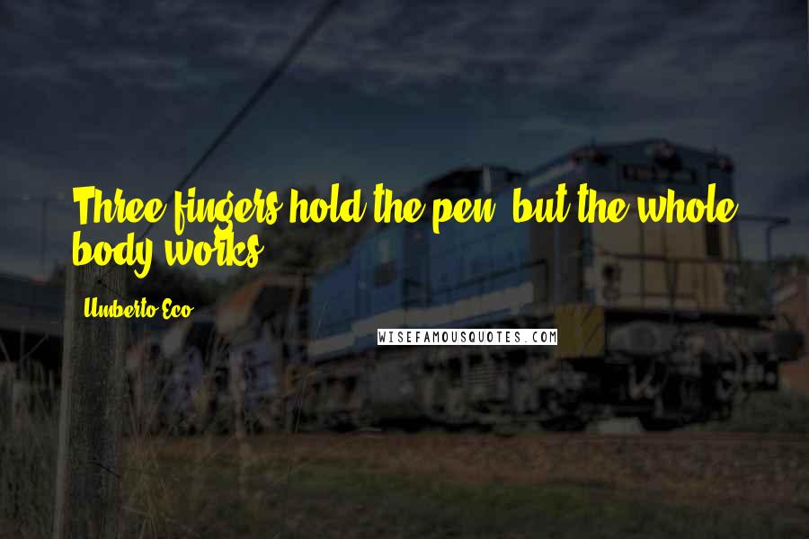 Umberto Eco quotes: Three fingers hold the pen, but the whole body works.