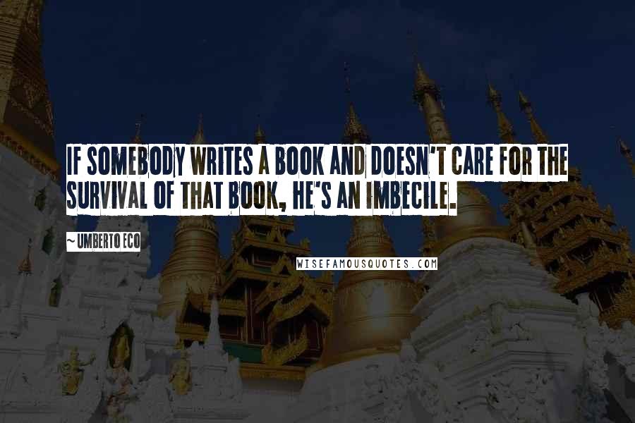 Umberto Eco quotes: If somebody writes a book and doesn't care for the survival of that book, he's an imbecile.