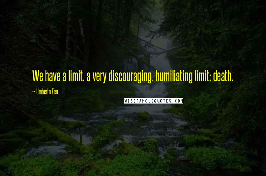 Umberto Eco quotes: We have a limit, a very discouraging, humiliating limit: death.