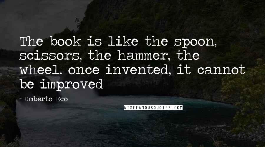 Umberto Eco quotes: The book is like the spoon, scissors, the hammer, the wheel. once invented, it cannot be improved