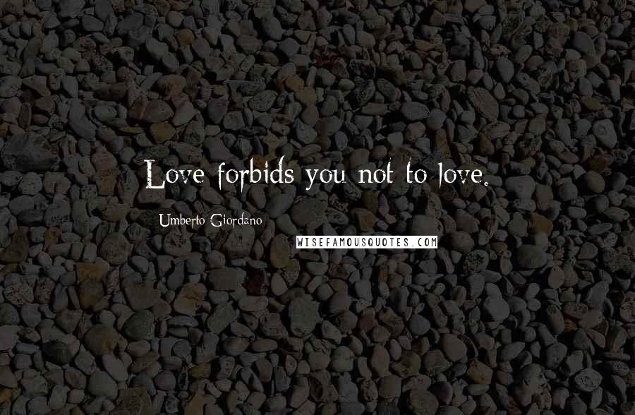 Umberto Giordano quotes: Love forbids you not to love.