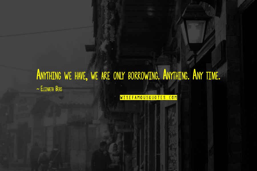 Umemoney Quotes By Elizabeth Berg: Anything we have, we are only borrowing. Anything. Umemoney Quotes By Elizabeth Berg: Anything we have, we are only borrowing. Anything.