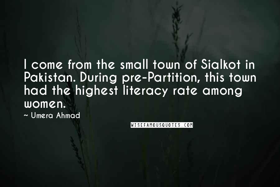 Umera Ahmad quotes: I come from the small town of Sialkot in Pakistan. During pre-Partition, this town had the highest literacy rate among women.