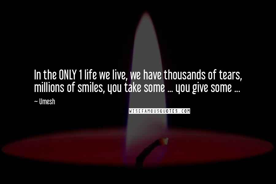 Umesh quotes: In the ONLY 1 life we live, we have thousands of tears, millions of smiles, you take some ... you give some ... Umesh quotes: In the ONLY 1 life we live, we have thousands of tears, millions of smiles, you take some ... you give some ...