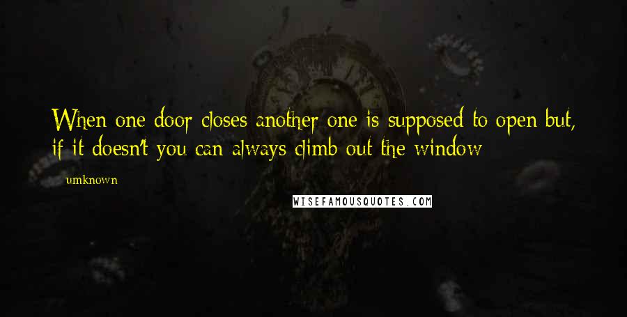 Umknown quotes: When one door closes another one is supposed to open but, if it doesn't you can always climb out the window
