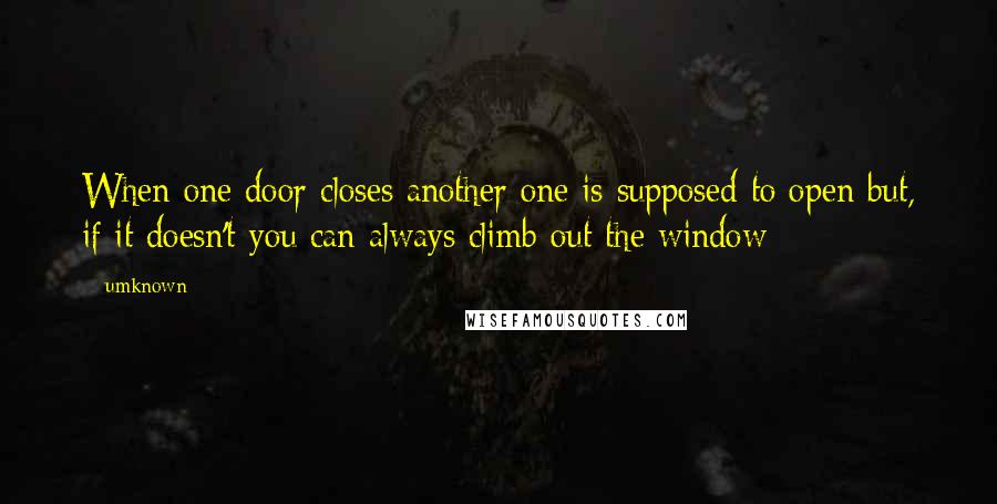 Umknown quotes: When one door closes another one is supposed to open but, if it doesn't you can always climb out the window Umknown quotes: When one door closes another one is supposed to open but, if it doesn't you can always climb out the window