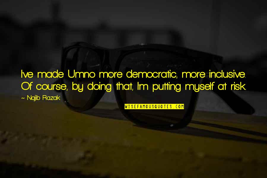 Umno Quotes By Najib Razak: I've made Umno more democratic, more inclusive. Of
