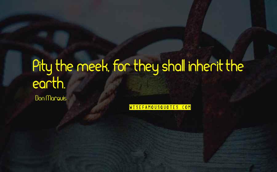 Umorul Negru Quotes By Don Marquis: Pity the meek, for they shall inherit the Umorul Negru Quotes By Don Marquis: Pity the meek, for they shall inherit the