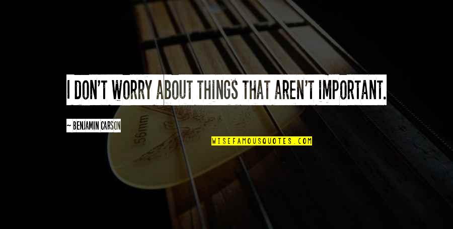 Umuakam Quotes By Benjamin Carson: I don't worry about things that aren't important. Umuakam Quotes By Benjamin Carson: I don't worry about things that aren't important.