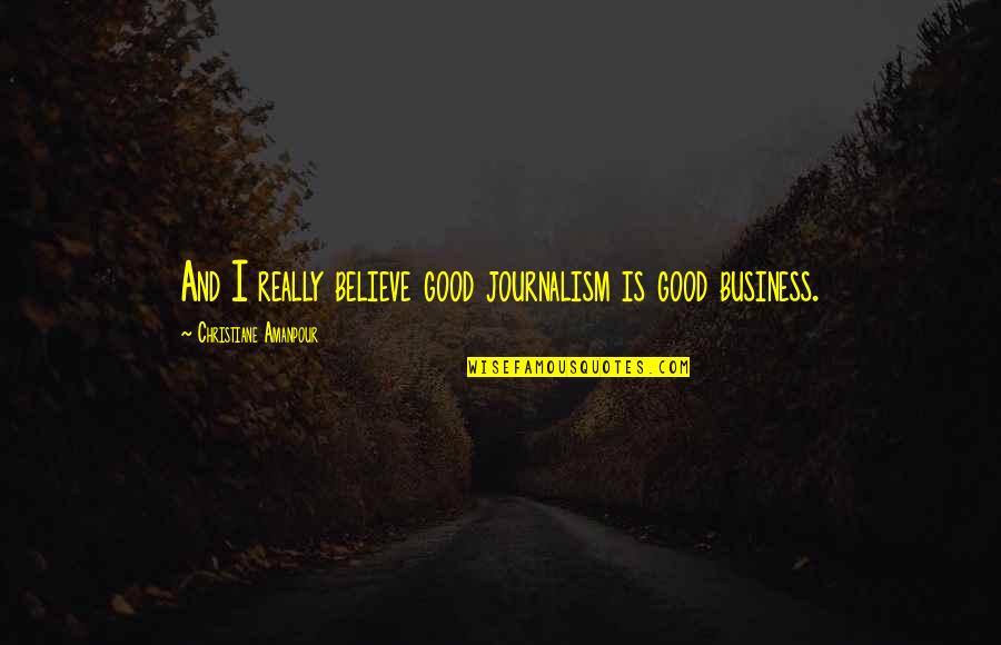 Un Attimo Di Quotes By Christiane Amanpour: And I really believe good journalism is good